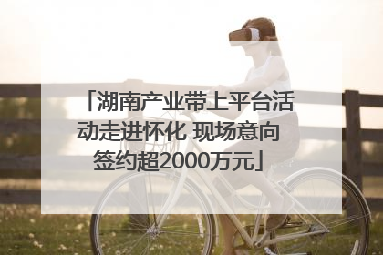 湖南产业带上平台活动走进怀化 现场意向签约超2000万元