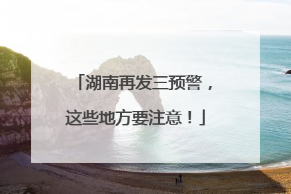 湖南再发三预警，这些地方要注意！