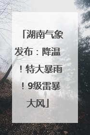 湖南气象发布：降温！特大暴雨！9级雷暴大风