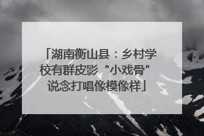 湖南衡山县：乡村学校有群皮影“小戏骨” 说念打唱像模像样