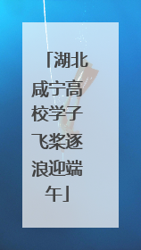 湖北咸宁高校学子飞桨逐浪迎端午