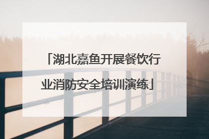 湖北嘉鱼开展餐饮行业消防安全培训演练
