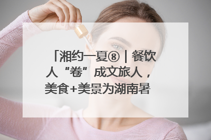 湘约一夏⑧｜餐饮人“卷”成文旅人，美食+美景为湖南暑期旅游上大分