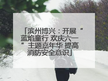 滨州博兴：开展“蓝焰童行 欢庆六一”主题嘉年华 提高消防安全意识