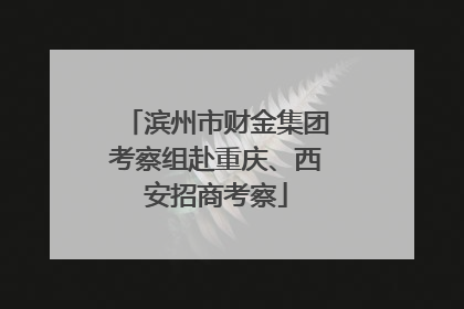 滨州市财金集团考察组赴重庆、西安招商考察