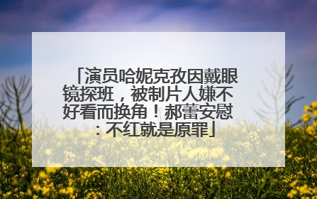 演员哈妮克孜因戴眼镜探班，被制片人嫌不好看而换角！郝蕾安慰：不红就是原罪