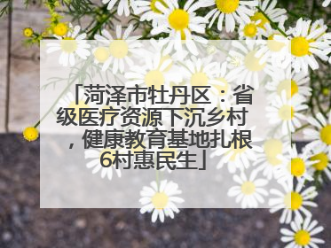 菏泽市牡丹区：省级医疗资源下沉乡村，健康教育基地扎根6村惠民生