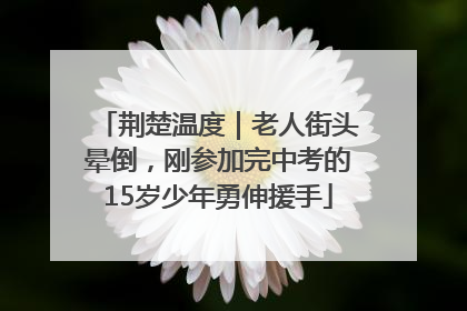 荆楚温度｜老人街头晕倒，刚参加完中考的15岁少年勇伸援手