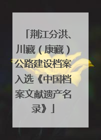 荆江分洪、川藏（康藏）公路建设档案入选《中国档案文献遗产名录》
