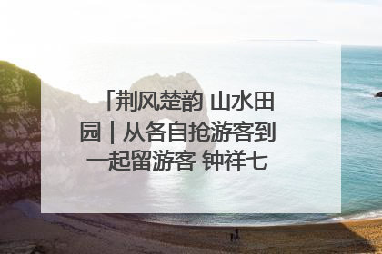 荆风楚韵 山水田园｜从各自抢游客到一起留游客 钟祥七村抱团解了“乡愁”添了“乡酬”