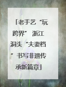 老手艺“玩跨界” 浙江洞头“夫妻档”书写非遗传承新篇章