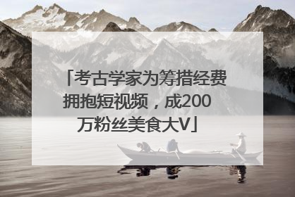 考古学家为筹措经费拥抱短视频，成200万粉丝美食大V
