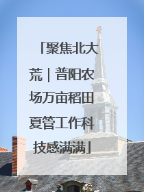 聚焦北大荒｜普阳农场万亩稻田夏管工作科技感满满