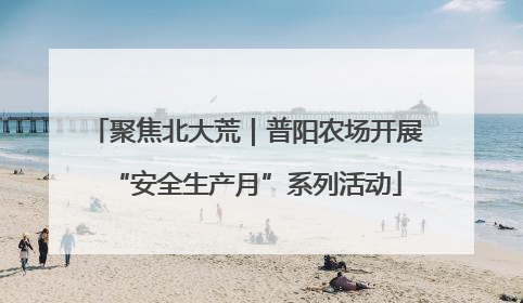 聚焦北大荒｜普阳农场开展“安全生产月”系列活动