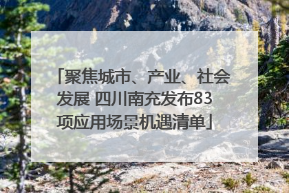 聚焦城市、产业、社会发展 四川南充发布83项应用场景机遇清单
