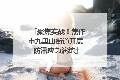 聚焦实战！焦作市九里山街道开展防汛应急演练