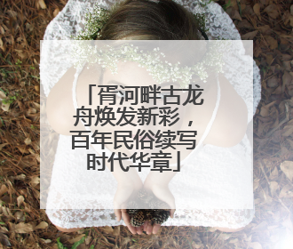 胥河畔古龙舟焕发新彩，百年民俗续写时代华章