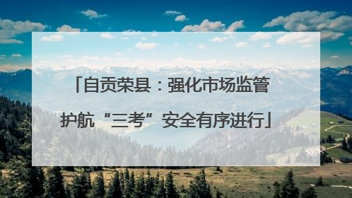 自贡荣县：强化市场监管 护航“三考”安全有序进行