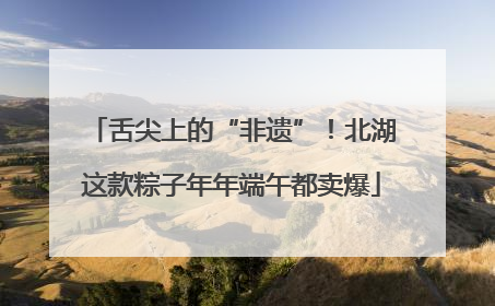 舌尖上的“非遗”！北湖这款粽子年年端午都卖爆