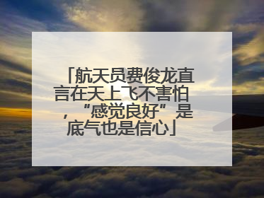 航天员费俊龙直言在天上飞不害怕，“感觉良好”是底气也是信心
