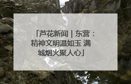 芦花新闻｜东营：精神文明温如玉 满城烟火聚人心