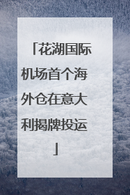 花湖国际机场首个海外仓在意大利揭牌投运