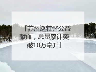 苏州巡特警公益献血，总量累计突破10万毫升