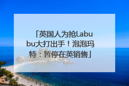 英国人为抢Labubu大打出手！泡泡玛特：暂停在英销售