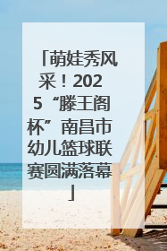 萌娃秀风采！2025“滕王阁杯”南昌市幼儿篮球联赛圆满落幕