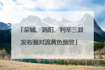蒙城、涡阳、利辛三县发布强对流黄色预警