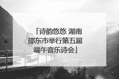 诗韵悠悠 湖南邵东市举行第五届端午音乐诗会