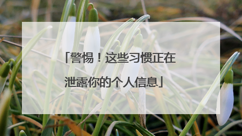 警惕！这些习惯正在泄露你的个人信息