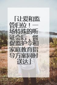 让爱和监管归位！一场特殊的听证会后，督促监护令和家庭教育指导方案同时送达