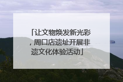 让文物焕发新光彩，周口店遗址开展非遗文化体验活动