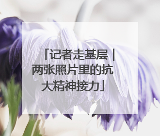 记者走基层｜两张照片里的抗大精神接力