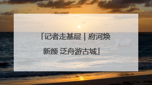 记者走基层｜府河焕新颜 泛舟游古城