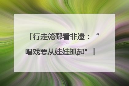 行走赣鄱看非遗：“唱戏要从娃娃抓起”
