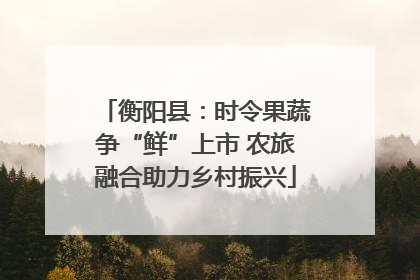 衡阳县：时令果蔬争“鲜”上市 农旅融合助力乡村振兴
