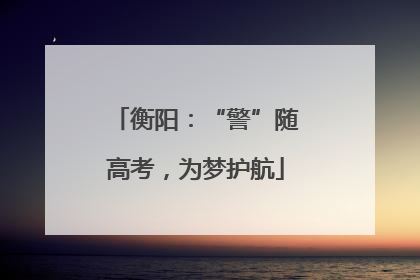 衡阳：“警”随高考，为梦护航