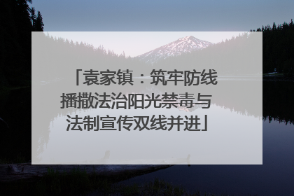 袁家镇：筑牢防线播撒法治阳光禁毒与法制宣传双线并进