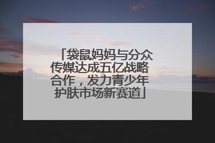 袋鼠妈妈与分众传媒达成五亿战略合作，发力青少年护肤市场新赛道