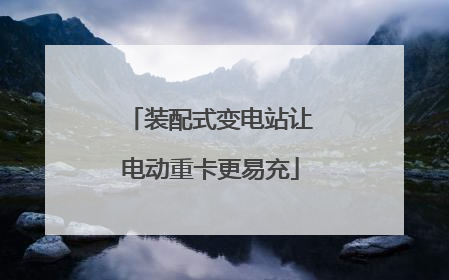 装配式变电站让电动重卡更易充