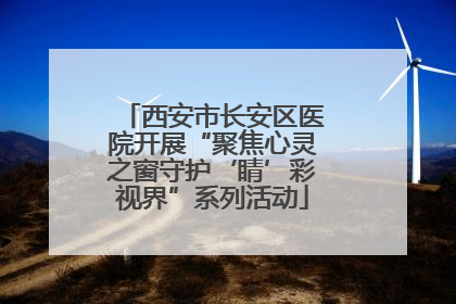 西安市长安区医院开展“聚焦心灵之窗守护‘睛’彩视界”系列活动