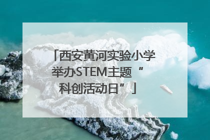 西安黄河实验小学举办STEM主题“科创活动日”