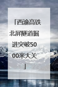 西渝高铁北屏隧道掘进突破5000米大关