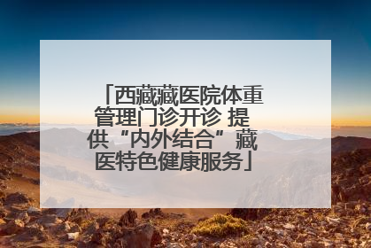 西藏藏医院体重管理门诊开诊 提供“内外结合”藏医特色健康服务