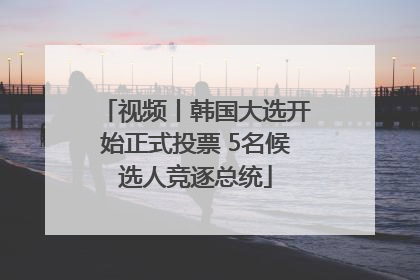 视频丨韩国大选开始正式投票 5名候选人竞逐总统