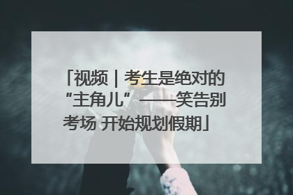 视频｜考生是绝对的“主角儿”——笑告别考场 开始规划假期
