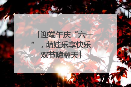 迎端午庆“六一”，萌娃乐享快乐双节嗨翻天