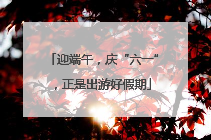 迎端午，庆“六一”，正是出游好假期